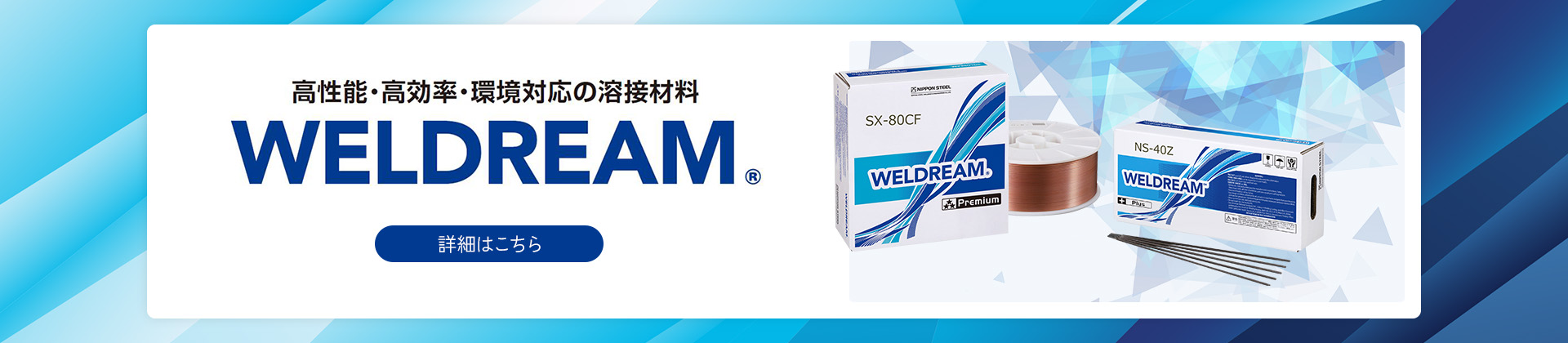 高性能・高効率・環境対応の溶接材料『WELDREAM』の詳細はこちら